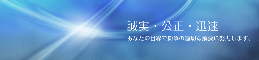 誠実・公正・迅速　あなたの目線で紛争の適切な解決に努力します。